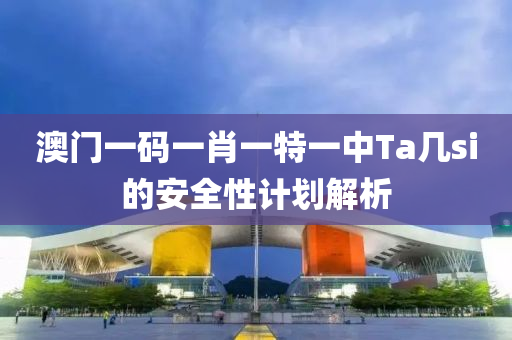 澳(ao)門(men)一碼(ma)一(yi)肖一(yi)特一(yi)中Ta幾(ji)si的(de)安(an)全(quan)性(xing)計劃(hua)解析