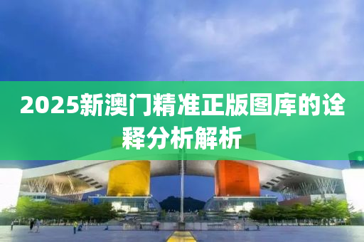 2025新(xin)澳門精(jing)準正版圖庫(ku)的(de)詮(quan)釋分(fen)析解析