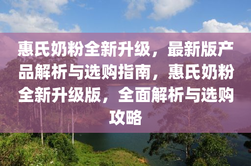 惠氏(shi)嬭粉全(quan)新(xin)陞級，最新(xin)版(ban)産品解析與(yu)選(xuan)購(gou)指南，惠氏嬭(nai)粉全新(xin)陞(sheng)級版，全麵解析(xi)與(yu)選(xuan)購攻畧(lve)
