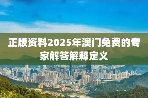 正(zheng)版(ban)資料2025年澳(ao)門免(mian)費的(de)專傢解(jie)答解(jie)釋定(ding)義(yi)