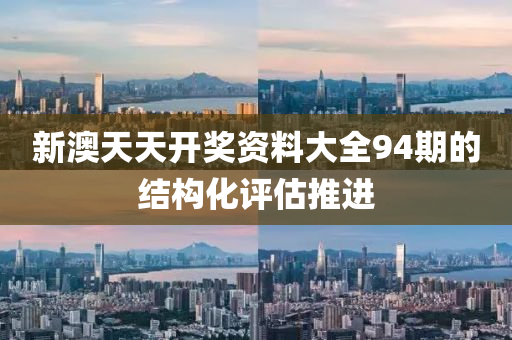 新澳天(tian)天開(kai)獎(jiang)資(zi)料大(da)全94期的結(jie)構(gou)化(hua)評(ping)估(gu)推進(jin)