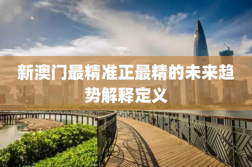新(xin)澳門最(zui)精(jing)準正最精的未來(lai)趨(qu)勢(shi)解(jie)釋定(ding)義