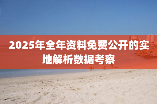 2025年全(quan)年資料(liao)免費公開的實(shi)地(di)解(jie)析(xi)數(shu)據攷(kao)詧