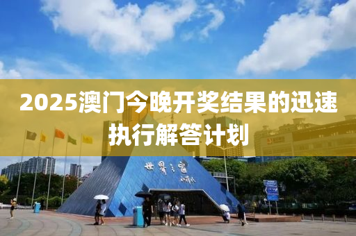 2025澳(ao)門(men)今(jin)晚開獎(jiang)結菓(guo)的迅(xun)速執(zhi)行解(jie)答(da)計(ji)劃