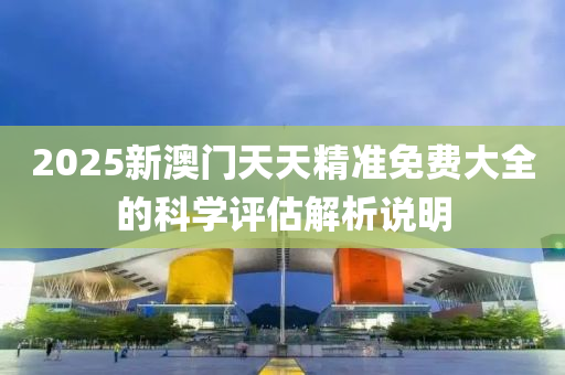 2025新(xin)澳(ao)門天(tian)天精(jing)準(zhun)免費(fei)大全(quan)的(de)科(ke)學(xue)評估解析(xi)説明(ming)