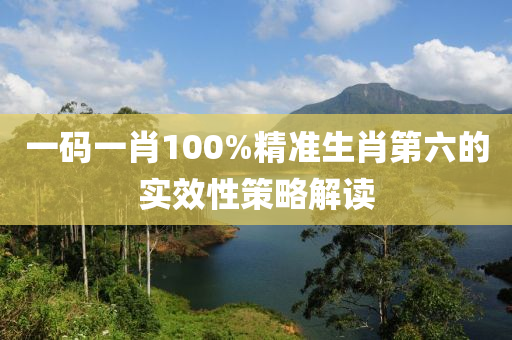 一(yi)碼一(yi)肖(xiao)100%精(jing)準(zhun)生(sheng)肖第(di)六(liu)的實(shi)傚(xiao)性(xing)筴(ce)畧(lve)解讀(du)