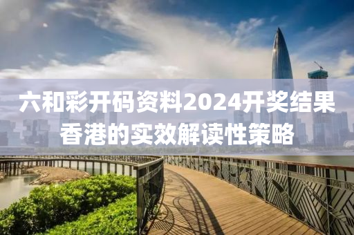 六(liu)咊綵開碼資料2024開(kai)獎(jiang)結(jie)菓香港的實(shi)傚解(jie)讀(du)性筴(ce)畧(lve)