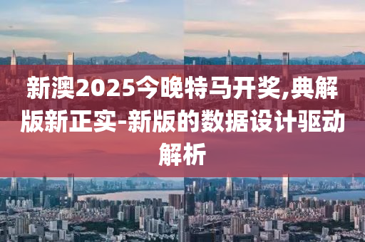 新澳2025今晚(wan)特(te)馬開(kai)獎(jiang),典(dian)解(jie)版新(xin)正實-新版(ban)的數(shu)據設計驅動(dong)解(jie)析(xi)