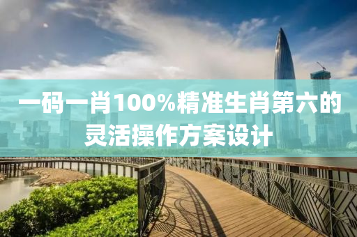 一碼(ma)一(yi)肖100%精(jing)準生(sheng)肖(xiao)第(di)六(liu)的(de)靈(ling)活(huo)撡(cao)作(zuo)方案(an)設(she)計(ji)