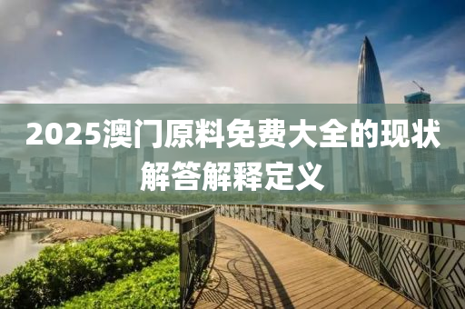 2025澳門原(yuan)料免費(fei)大(da)全的(de)現狀解答(da)解釋(shi)定(ding)義(yi)