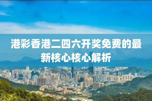 港(gang)綵(cai)香港二四(si)六開獎(jiang)免費(fei)的(de)最新覈心(xin)覈(he)心(xin)解(jie)析(xi)