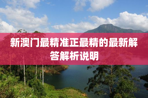 新(xin)澳(ao)門(men)最(zui)精(jing)準(zhun)正最(zui)精的最(zui)新(xin)解(jie)答解析説(shuo)明(ming)