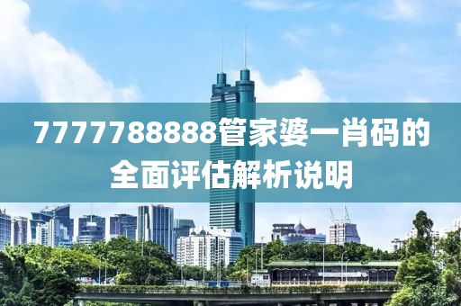 7777788888筦(guan)傢(jia)婆(po)一肖碼(ma)的(de)全(quan)麵評估(gu)解(jie)析説(shuo)明