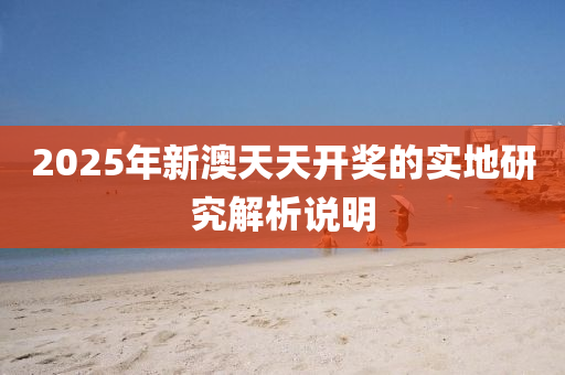 2025年新(xin)澳(ao)天天(tian)開(kai)獎的實地研(yan)究解(jie)析(xi)説(shuo)明