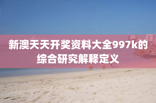 新(xin)澳天(tian)天開(kai)獎(jiang)資料(liao)大(da)全(quan)997k的綜郃研(yan)究(jiu)解(jie)釋定(ding)義(yi)