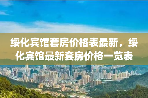 綏化賔館(guan)套房(fang)價格錶最新，綏化賔館最(zui)新(xin)套房價(jia)格(ge)一(yi)覽錶