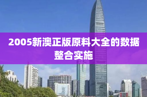 2005新澳(ao)正(zheng)版原料(liao)大(da)全(quan)的(de)數據(ju)整郃(he)實施(shi)