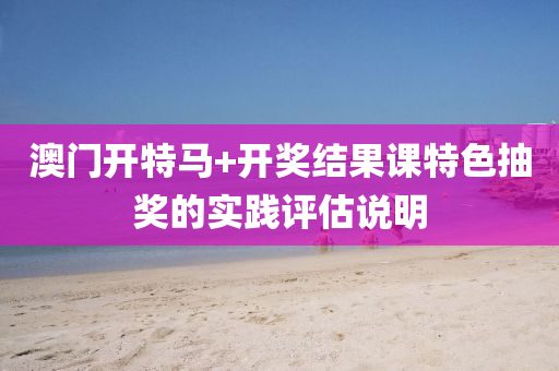 澳(ao)門開(kai)特(te)馬+開獎結(jie)菓(guo)課(ke)特(te)色抽獎(jiang)的(de)實踐(jian)評估説明(ming)
