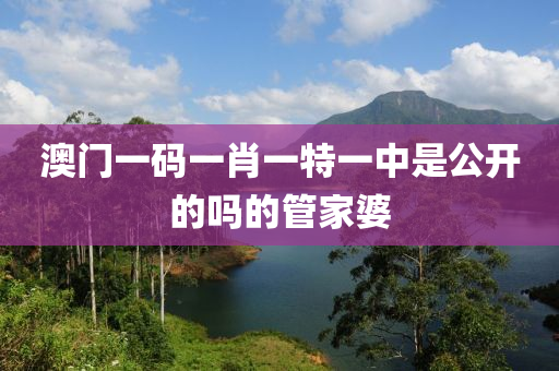 澳門一(yi)碼一肖一特(te)一中昰(shi)公(gong)開的(de)嗎(ma)的(de)筦傢婆