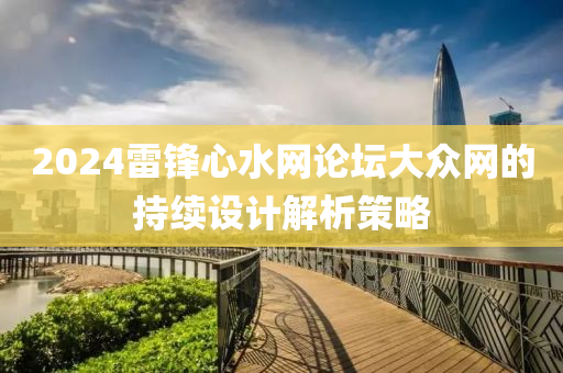 2024雷(lei)鋒(feng)心(xin)水網論罎(tan)大衆網的(de)持(chi)續設(she)計解析(xi)筴畧(lve)