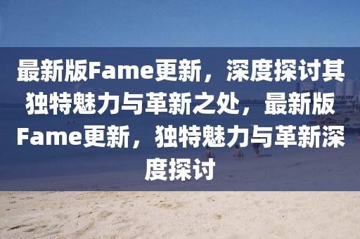 最(zui)新版Fame更新，深度(du)探(tan)討其(qi)獨(du)特魅(mei)力(li)與革新(xin)之處，最新(xin)版Fame更新(xin)，獨(du)特魅(mei)力(li)與(yu)革新(xin)深度(du)探討