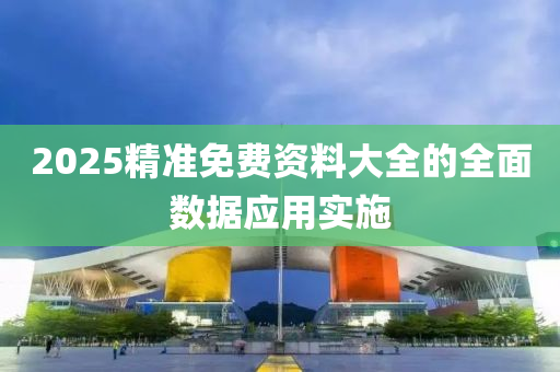 2025精準(zhun)免費資料大(da)全的全(quan)麵(mian)數(shu)據應(ying)用(yong)實施
