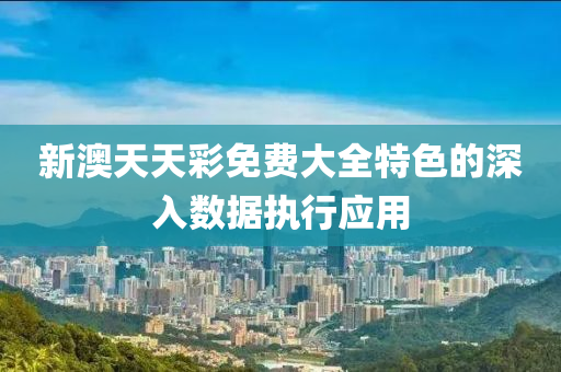 新澳(ao)天天綵(cai)免(mian)費(fei)大(da)全特色的深(shen)入數(shu)據執(zhi)行應(ying)用(yong)