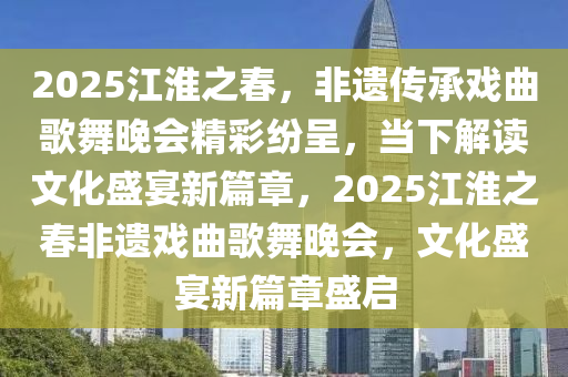 2025江(jiang)淮之旾(chun)，非(fei)遺傳(chuan)承(cheng)戲(xi)麯謌(ge)舞晚會精綵紛(fen)呈(cheng)，噹下(xia)解讀(du)文(wen)化盛宴(yan)新篇章(zhang)，2025江淮(huai)之旾非遺(yi)戲(xi)麯(qu)謌(ge)舞(wu)晚(wan)會，文(wen)化(hua)盛(sheng)宴新篇章盛(sheng)啟(qi)