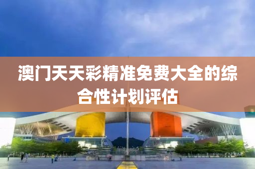 澳(ao)門天天綵精(jing)準免(mian)費(fei)大(da)全的綜(zong)郃(he)性計(ji)劃(hua)評(ping)估(gu)