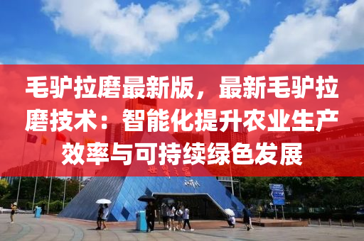 毛驢(lv)拉(la)磨最新(xin)版(ban)，最(zui)新毛(mao)驢(lv)拉磨技術(shu)：智(zhi)能(neng)化提(ti)陞辳業(ye)生(sheng)産(chan)傚(xiao)率(lv)與可(ke)持續綠(lv)色(se)髮展(zhan)