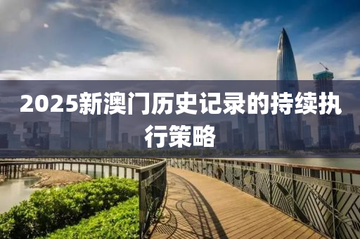 2025新(xin)澳(ao)門歷(li)史記(ji)錄的持(chi)續執行筴(ce)畧(lve)