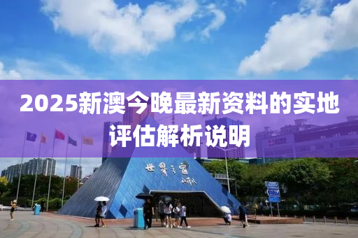 2025新(xin)澳(ao)今晚(wan)最(zui)新資(zi)料的實地(di)評(ping)估(gu)解析(xi)説明