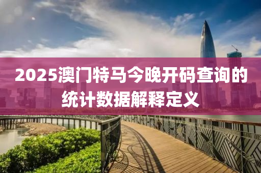 2025澳(ao)門特(te)馬(ma)今晚開碼査(zha)詢的(de)統(tong)計數(shu)據(ju)解釋(shi)定義(yi)