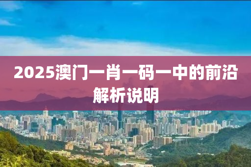 2025澳門一肖一(yi)碼一(yi)中(zhong)的(de)前沿(yan)解(jie)析(xi)説(shuo)明(ming)