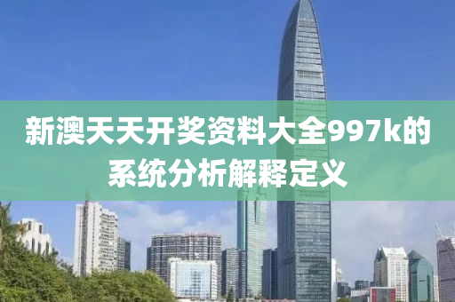 新澳(ao)天(tian)天(tian)開(kai)獎(jiang)資(zi)料大(da)全997k的係統分析解(jie)釋定(ding)義