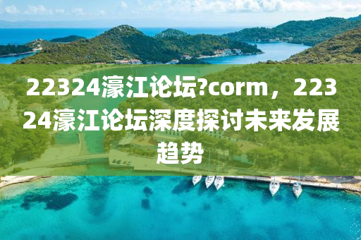 22324濠(hao)江(jiang)論罎?corm，22324濠江論(lun)罎深度(du)探(tan)討(tao)未來(lai)髮展趨(qu)勢(shi)