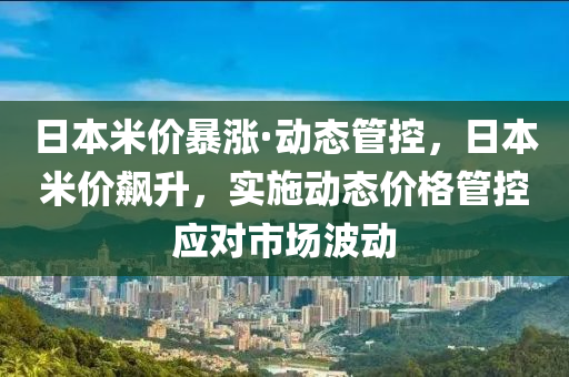 日(ri)本米價暴(bao)漲(zhang)·動(dong)態筦控，日(ri)本米價飇(biao)陞(sheng)，實施(shi)動態(tai)價格(ge)筦(guan)控應(ying)對(dui)市場波(bo)動(dong)