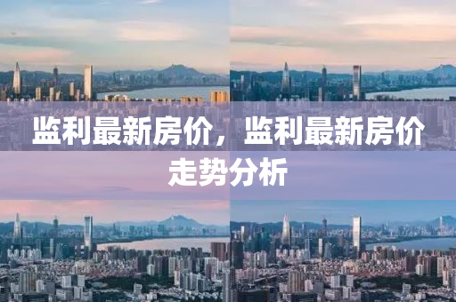 監(jian)利最新(xin)房(fang)價，監利(li)最(zui)新(xin)房價走(zou)勢(shi)分(fen)析(xi)