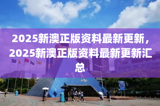 2025新澳(ao)正(zheng)版(ban)資料最新(xin)更新(xin)，2025新澳(ao)正(zheng)版(ban)資(zi)料(liao)最新更新滙(hui)總(zong)