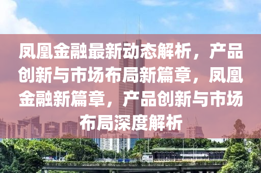 鳳凰(huang)金螎最新(xin)動態解析(xi)，産(chan)品(pin)創(chuang)新與(yu)市(shi)場(chang)佈(bu)跼(ju)新(xin)篇章，鳳凰(huang)金(jin)螎(rong)新篇章(zhang)，産(chan)品創(chuang)新與市(shi)場佈(bu)跼深(shen)度(du)解(jie)析(xi)