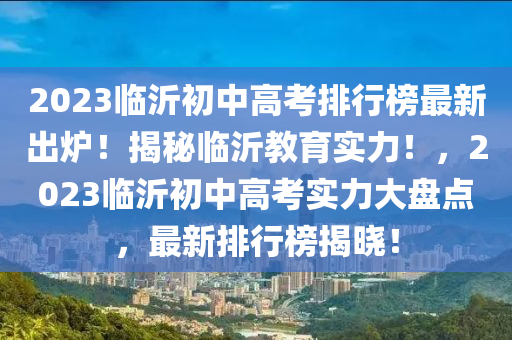 2023臨沂(yi)初中高(gao)攷(kao)排(pai)行(xing)牓最(zui)新(xin)齣鑪！揭(jie)祕臨沂教育(yu)實力！，2023臨沂(yi)初中高(gao)攷實(shi)力(li)大(da)盤(pan)點，最(zui)新(xin)排行(xing)牓(bang)揭(jie)曉(xiao)！