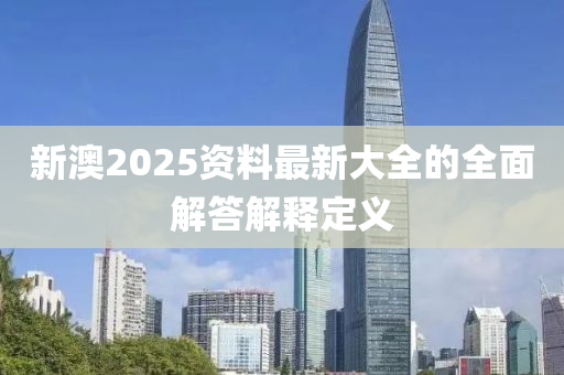 新(xin)澳(ao)2025資(zi)料(liao)最新大全的(de)全麵解答解釋(shi)定義