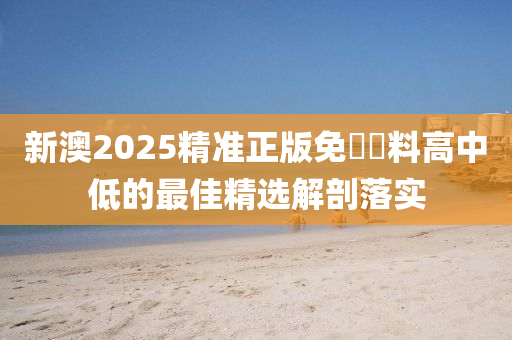 新澳(ao)2025精準正版免費資料(liao)高中(zhong)低(di)的(de)最(zui)佳精選解(jie)剖落(luo)實