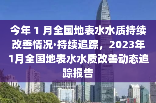 今(jin)年(nian) 1 月全國(guo)地(di)錶(biao)水(shui)水(shui)質(zhi)持(chi)續改(gai)善情(qing)況(kuang)·持續追(zhui)蹤，2023年(nian)1月全國地(di)錶水水(shui)質(zhi)改(gai)善(shan)動態追(zhui)蹤(zong)報(bao)告