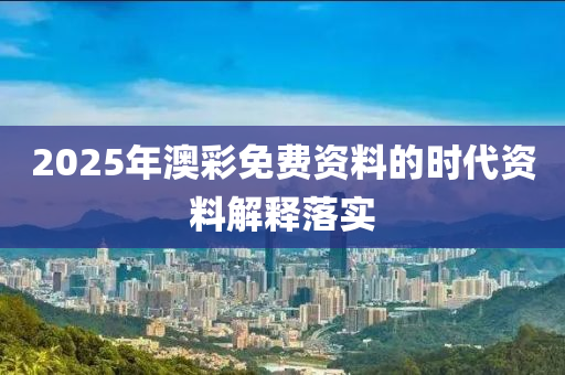 2025年澳(ao)綵免費資料(liao)的(de)時代(dai)資(zi)料(liao)解釋(shi)落(luo)實