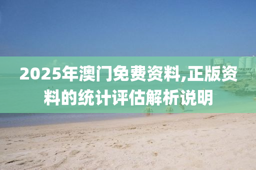 2025年(nian)澳門(men)免費資料(liao),正版資料(liao)的(de)統計評(ping)估解(jie)析説(shuo)明(ming)