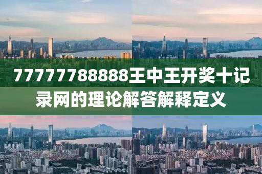 77777788888王(wang)中王開(kai)獎十(shi)記(ji)錄(lu)網(wang)的理(li)論(lun)解答解(jie)釋(shi)定義