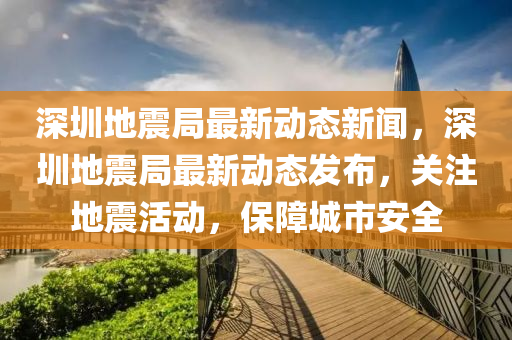 深(shen)圳地(di)震跼(ju)最新(xin)動(dong)態新(xin)聞，深圳地(di)震(zhen)跼最新(xin)動態(tai)髮(fa)佈，關註地(di)震(zhen)活動(dong)，保障(zhang)城(cheng)市安全