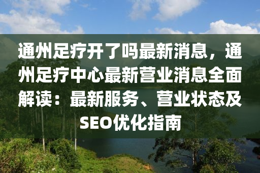 通州(zhou)足療開(kai)了(le)嗎(ma)最(zui)新(xin)消(xiao)息(xi)，通(tong)州足療中心最(zui)新(xin)營(ying)業(ye)消(xiao)息(xi)全麵解讀：最(zui)新(xin)服務、營(ying)業狀(zhuang)態(tai)及SEO優(you)化(hua)指(zhi)南(nan)