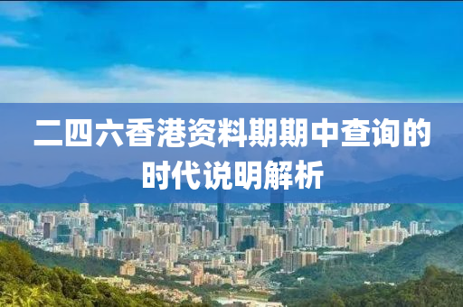 二四(si)六(liu)香港資料(liao)期(qi)期中(zhong)査詢的(de)時(shi)代(dai)説明解(jie)析(xi)